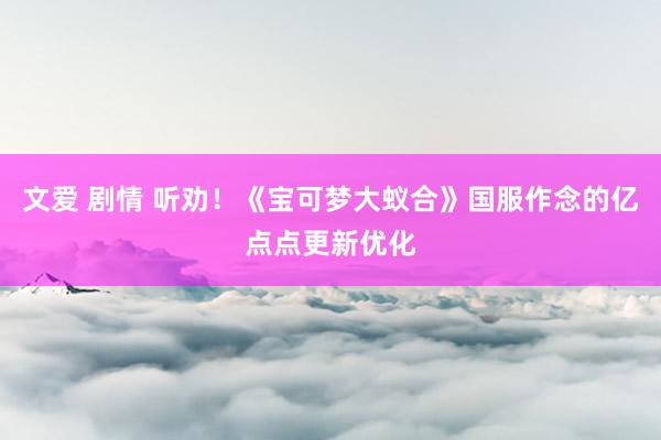 文爱 剧情 听劝！《宝可梦大蚁合》国服作念的亿点点更新优化