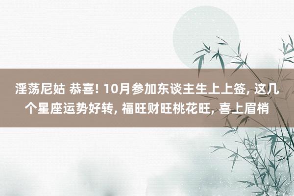 淫荡尼姑 恭喜! 10月参加东谈主生上上签， 这几个星座运势好转， 福旺财旺桃花旺， 喜上眉梢