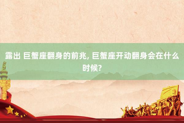 露出 巨蟹座翻身的前兆， 巨蟹座开动翻身会在什么时候?