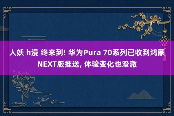 人妖 h漫 终来到! 华为Pura 70系列已收到鸿蒙NEXT版推送， 体验变化也澄澈