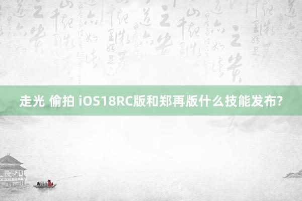 走光 偷拍 iOS18RC版和郑再版什么技能发布?
