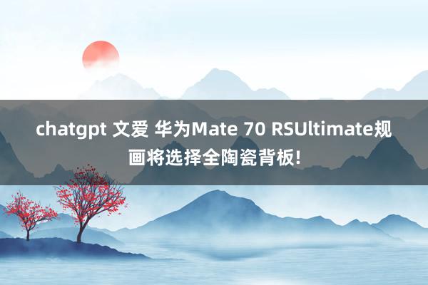 chatgpt 文爱 华为Mate 70 RSUltimate规画将选择全陶瓷背板!