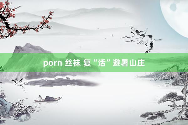 porn 丝袜 复“活”避暑山庄