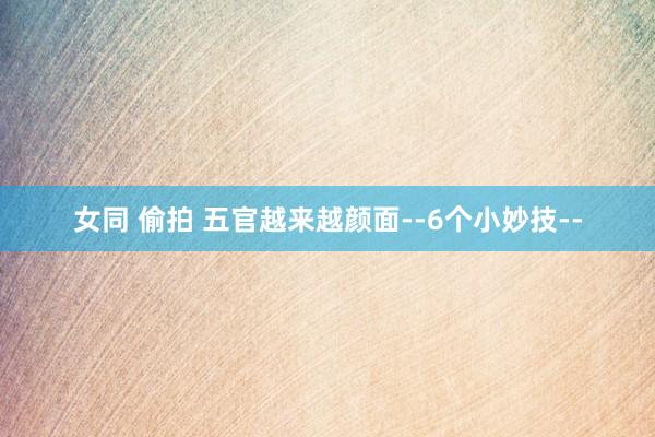 女同 偷拍 五官越来越颜面--6个小妙技--
