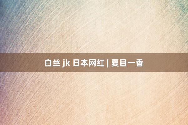 白丝 jk 日本网红 | 夏目一香
