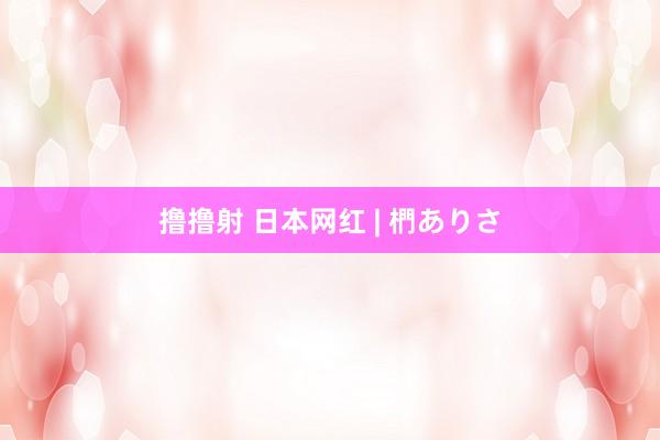 撸撸射 日本网红 | 椚ありさ