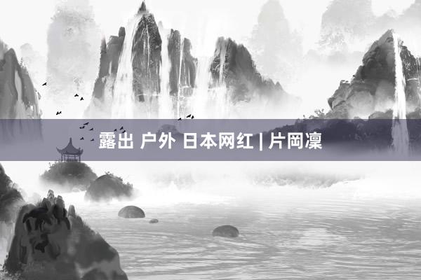 露出 户外 日本网红 | 片岡凜