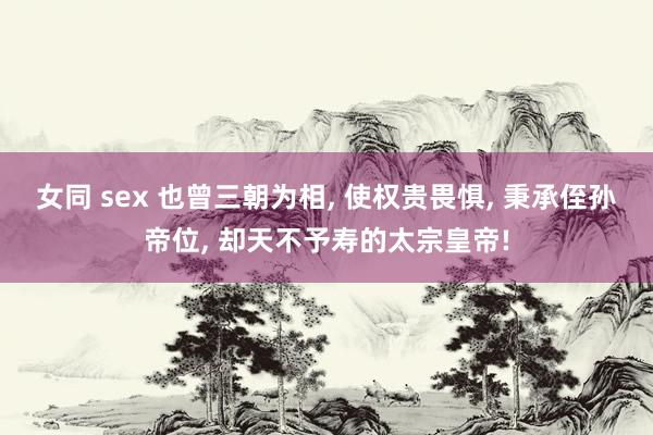 女同 sex 也曾三朝为相， 使权贵畏惧， 秉承侄孙帝位， 却天不予寿的太宗皇帝!