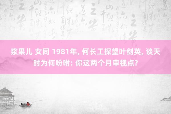 浆果儿 女同 1981年， 何长工探望叶剑英， 谈天时为何吩咐: 你这两个月审视点?