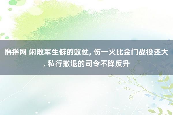 撸撸网 闲散军生僻的败仗， 伤一火比金门战役还大， 私行撤退的司令不降反升