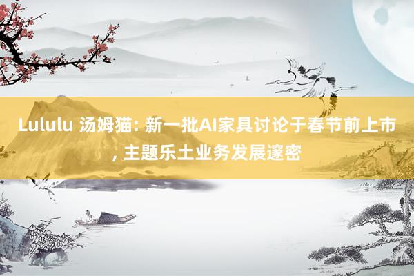 Lululu 汤姆猫: 新一批AI家具讨论于春节前上市， 主题乐土业务发展邃密