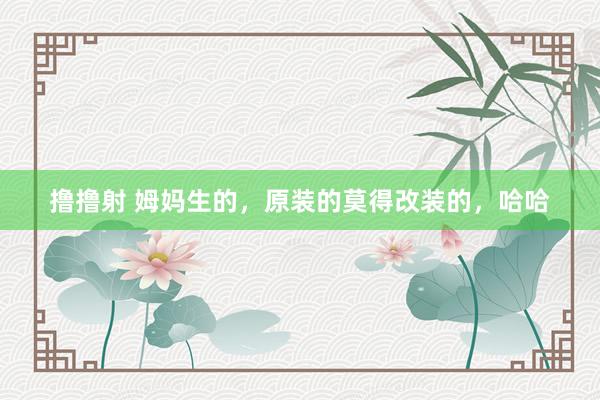 撸撸射 姆妈生的，原装的莫得改装的，哈哈