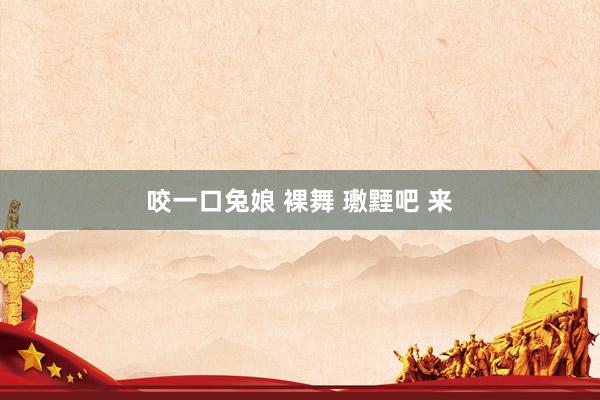 咬一口兔娘 裸舞 璷黫吧 来