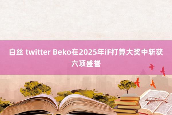 白丝 twitter Beko在2025年iF打算大奖中斩获六项盛誉