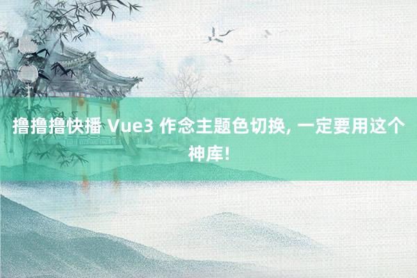 撸撸撸快播 Vue3 作念主题色切换， 一定要用这个神库!