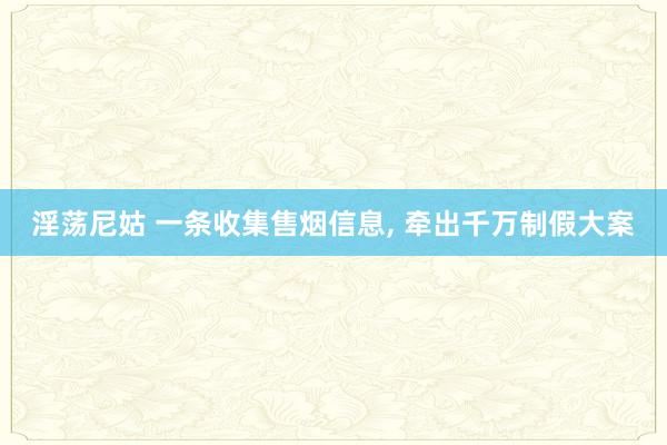 淫荡尼姑 一条收集售烟信息， 牵出千万制假大案