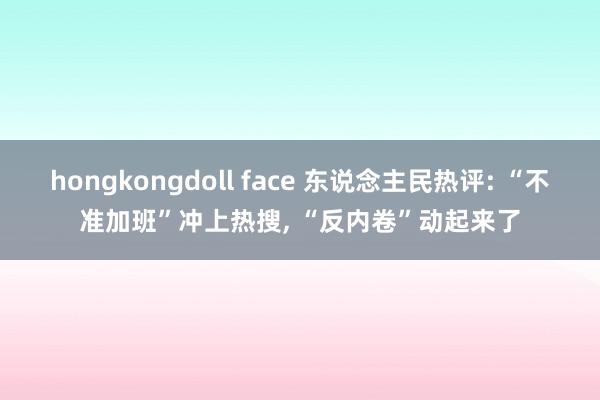 hongkongdoll face 东说念主民热评: “不准加班”冲上热搜， “反内卷”动起来了