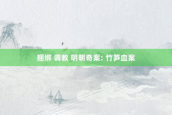 捆绑 调教 明朝奇案: 竹笋血案