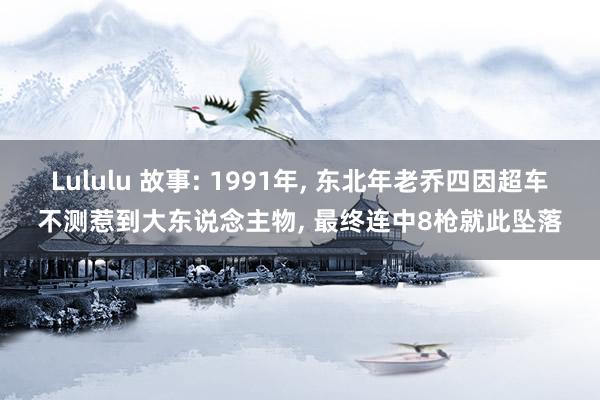 Lululu 故事: 1991年， 东北年老乔四因超车不测惹到大东说念主物， 最终连中8枪就此坠落