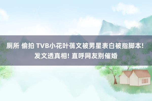 厕所 偷拍 TVB小花叶蒨文被男星表白被指脚本! 发文透真相! 直呼网友别催婚
