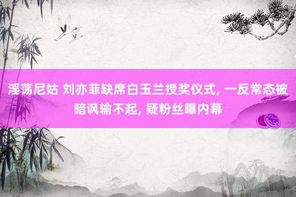 淫荡尼姑 刘亦菲缺席白玉兰授奖仪式， 一反常态被暗讽输不起， 疑粉丝曝内幕