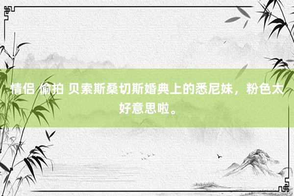 情侣 偷拍 贝索斯桑切斯婚典上的悉尼妹，粉色太好意思啦。